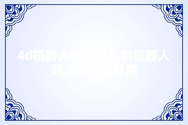 4d机器人舞者是真的机器人吗,4.0人工智能 计算机