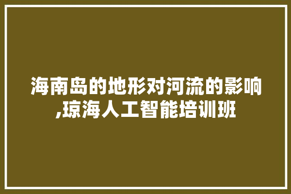 海南岛的地形对河流的影响,琼海人工智能培训班 AI简讯