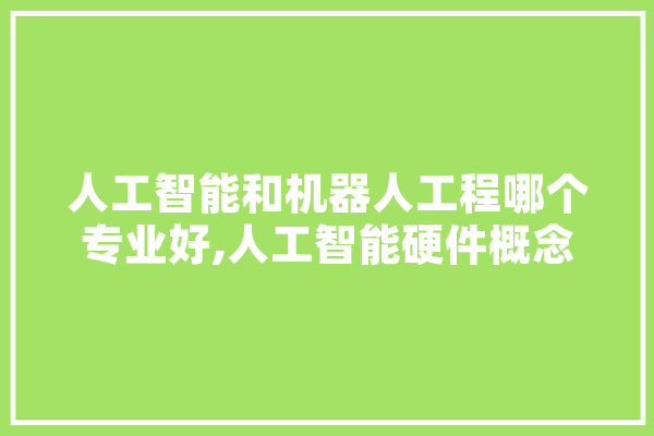 人工智能和机器人工程哪个专业好,人工智能硬件概念股 智能问答