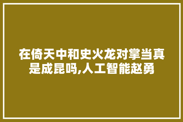 在倚天中和史火龙对掌当真是成昆吗,人工智能赵勇 AI快讯