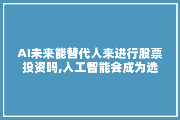 AI未来能替代人来进行股票投资吗,人工智能会成为选股庄家 科技快讯