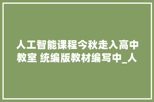 人工智能课程今秋走入高中教室 统编版教材编写中_人工智能_教材