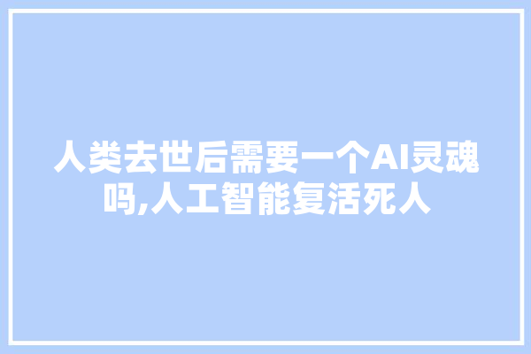 人类去世后需要一个AI灵魂吗,人工智能复活死人