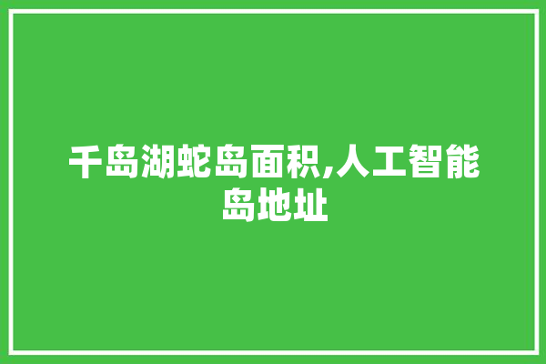千岛湖蛇岛面积,人工智能岛地址 AI快讯