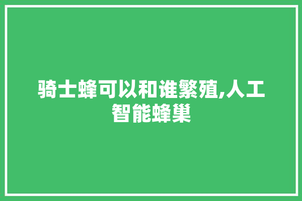 骑士蜂可以和谁繁殖,人工智能蜂巢