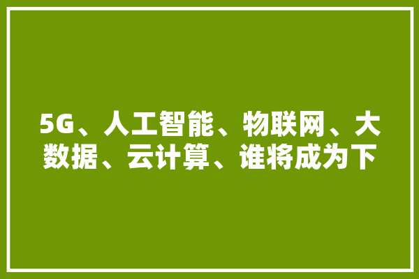 5G、人工智能、物联网、大数据、云计算、谁将成为下一个霸主,人工智能权威比赛 AI快讯