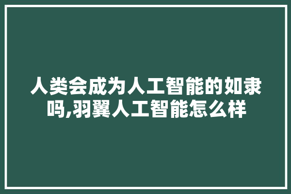 人类会成为人工智能的如隶吗,羽翼人工智能怎么样