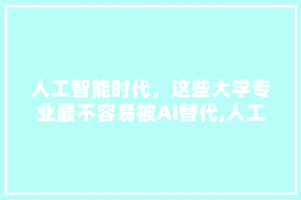 人工智能时代，这些大学专业最不容易被AI替代,人工智能陪练 文字写作