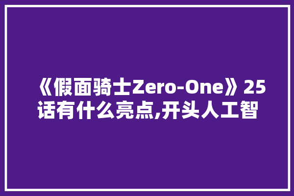 《假面骑士Zero-One》25话有什么亮点,开头人工智能小说叫什么 AI快讯