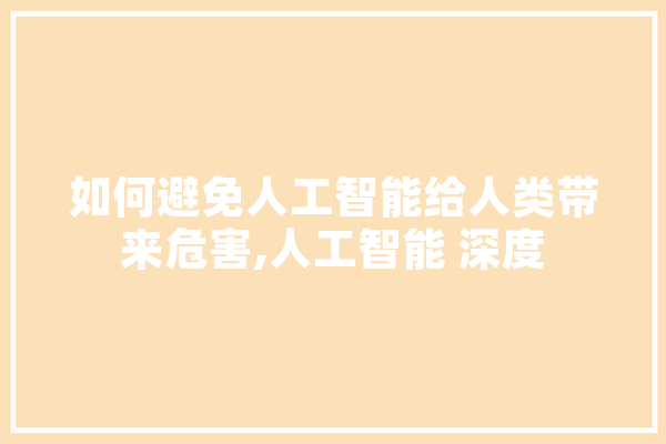 如何避免人工智能给人类带来危害,人工智能 深度 科技快讯