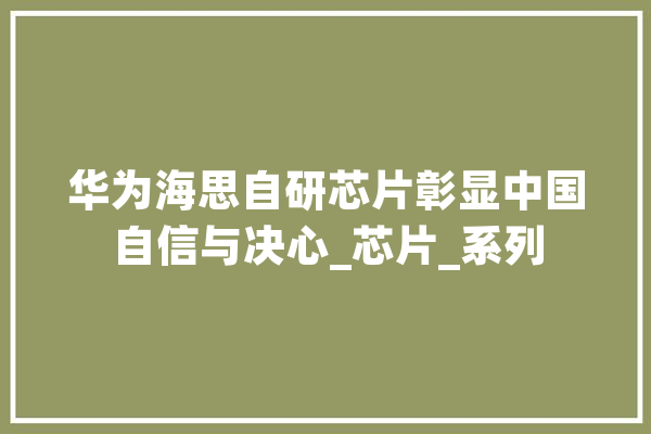 华为海思自研芯片彰显中国自信与决心_芯片_系列