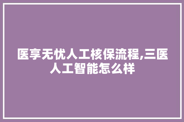医享无忧人工核保流程,三医人工智能怎么样