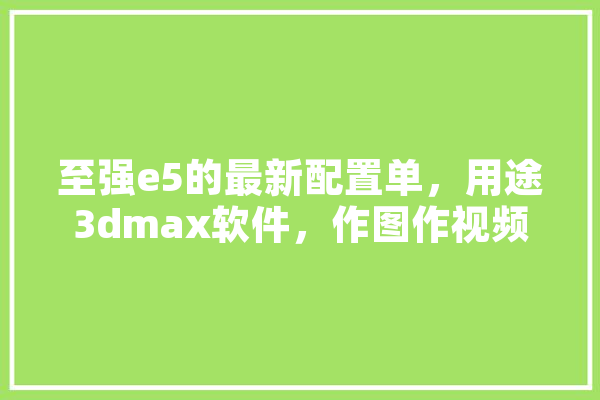 至强e5的最新配置单，用途3dmax软件，作图作视频等，价格在一万到一万五之间，求大神解答，配置单谢谢哦,人工智能船舶