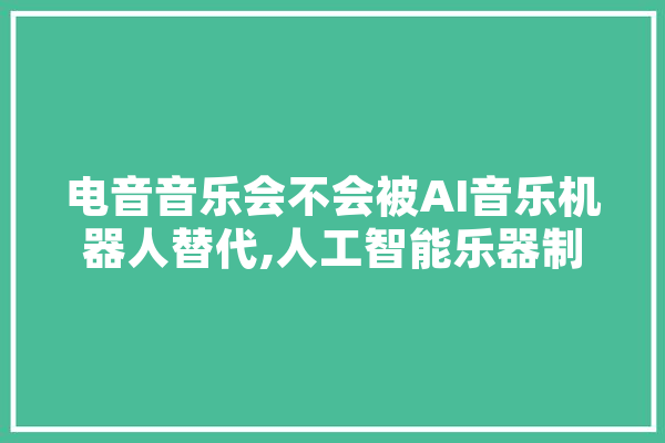 电音音乐会不会被AI音乐机器人替代,人工智能乐器制作
