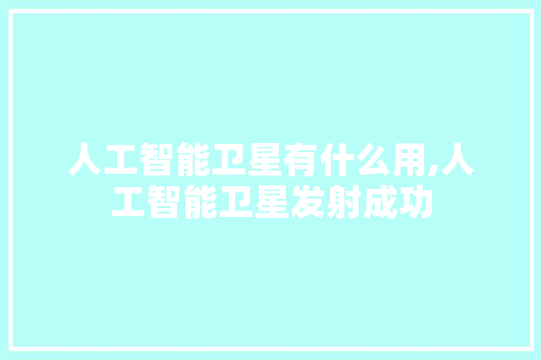 人工智能卫星有什么用,人工智能卫星发射成功