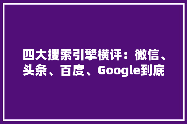 四大搜索引擎横评：微信、头条、百度、Google到底谁更好用,人工智能引擎是什么