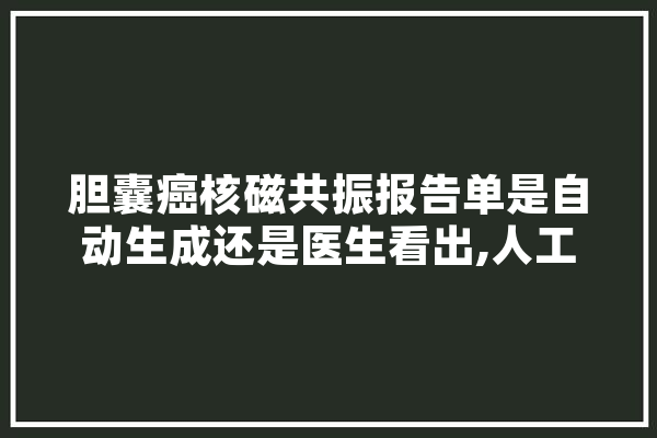 胆囊癌核磁共振报告单是自动生成还是医生看出,人工智能核磁共振图像增强