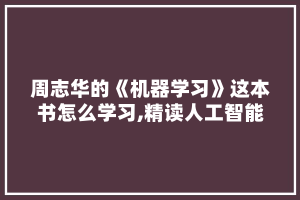 周志华的《机器学习》这本书怎么学习,精读人工智能心得体会