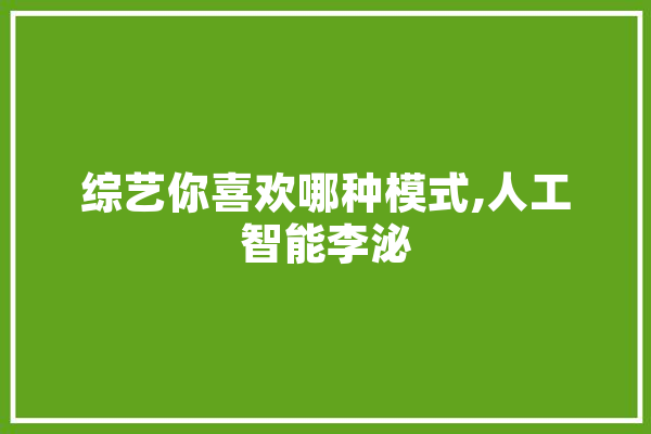 综艺你喜欢哪种模式,人工智能李泌 智能写作