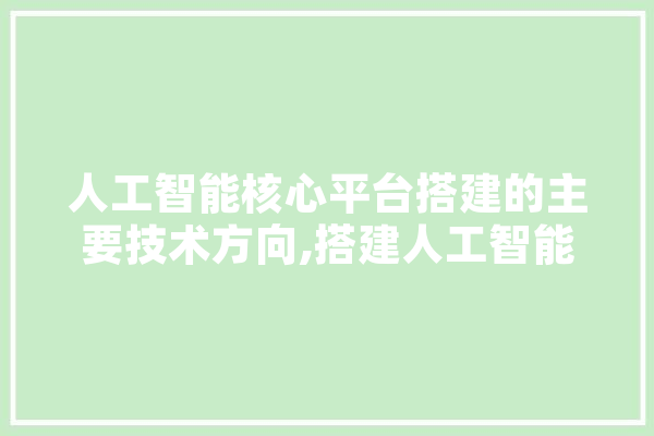 人工智能核心平台搭建的主要技术方向,搭建人工智能平台 科技快讯