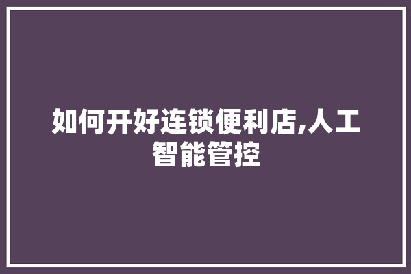 如何开好连锁便利店,人工智能管控
