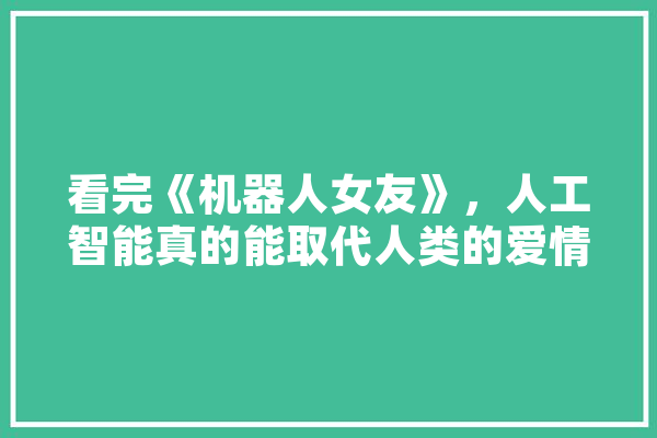 看完《机器人女友》，人工智能真的能取代人类的爱情吗,温柔的人工智能叫什么
