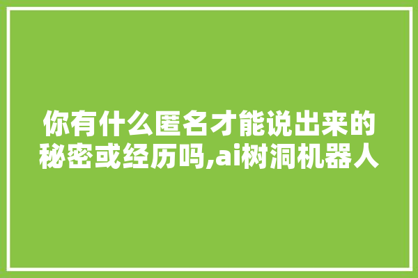 你有什么匿名才能说出来的秘密或经历吗,ai树洞机器人 智能写作