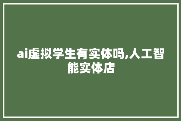 ai虚拟学生有实体吗,人工智能实体店