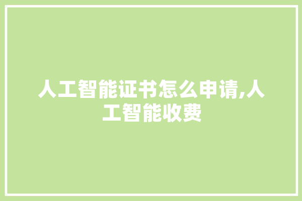人工智能证书怎么申请,人工智能收费 智能助手