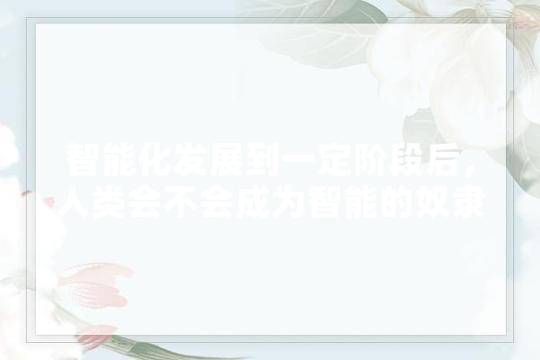 智能化发展到一定阶段后，人类会不会成为智能的奴隶,人工智能奴隶制 文字写作