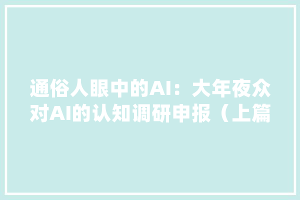 通俗人眼中的AI：大年夜众对AI的认知调研申报（上篇）_年夜众_用户 文字写作