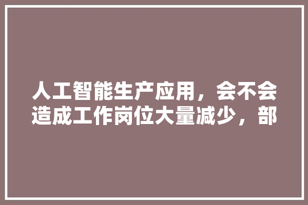 人工智能生产应用，会不会造成工作岗位大量减少，部分劳动者失业,人工智能破产的原因