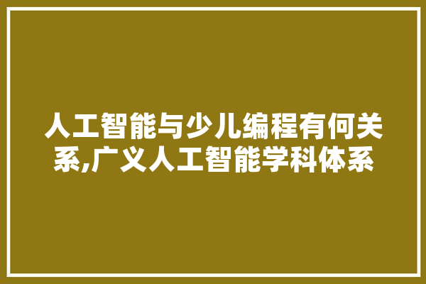 人工智能与少儿编程有何关系,广义人工智能学科体系包括