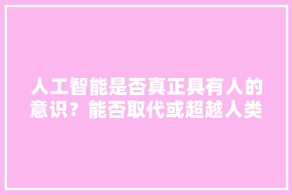 人工智能是否真正具有人的意识？能否取代或超越人类智能,具有人工智能的人形机器人 文字写作