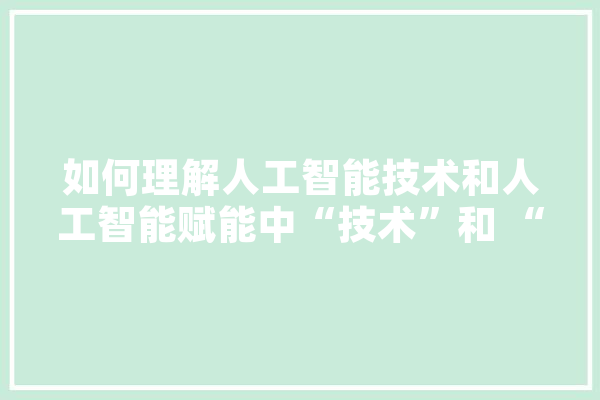 如何理解人工智能技术和人工智能赋能中“技术”和 “赋能”,人工智能智能 科技快讯