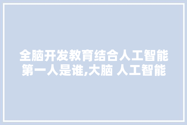 全脑开发教育结合人工智能第一人是谁,大脑 人工智能 文字写作