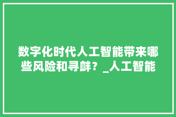 数字化时代人工智能带来哪些风险和寻衅？_人工智能_技巧 智能写作