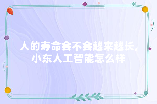人的寿命会不会越来越长,小东人工智能怎么样
