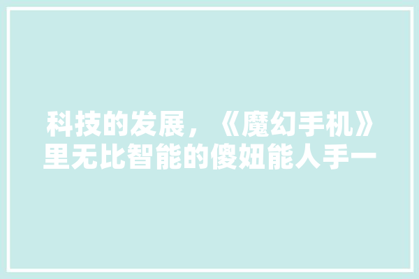 科技的发展，《魔幻手机》里无比智能的傻妞能人手一个吗,人工智能傻子 智能助手