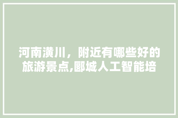 河南潢川，附近有哪些好的旅游景点,郾城人工智能培训机构 文字写作