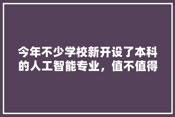 今年不少学校新开设了本科的人工智能专业，值不值得填报?还是到研究生时学比较好,人工智能校招 智能写作