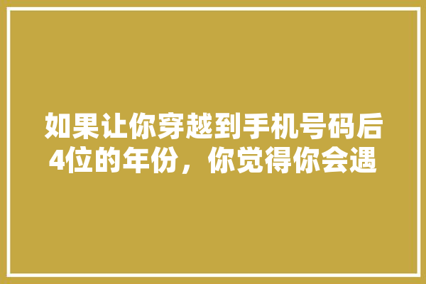 如果让你穿越到手机号码后4位的年份，你觉得你会遇到什么,人工智能成佛