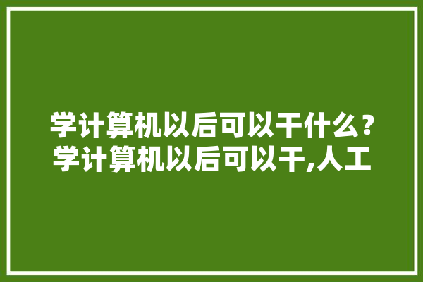 学计算机以后可以干什么？学计算机以后可以干,人工智能简讯范文