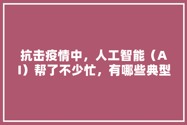 抗击疫情中，人工智能（AI）帮了不少忙，有哪些典型应用呢,人工智能卫生健康 计算机