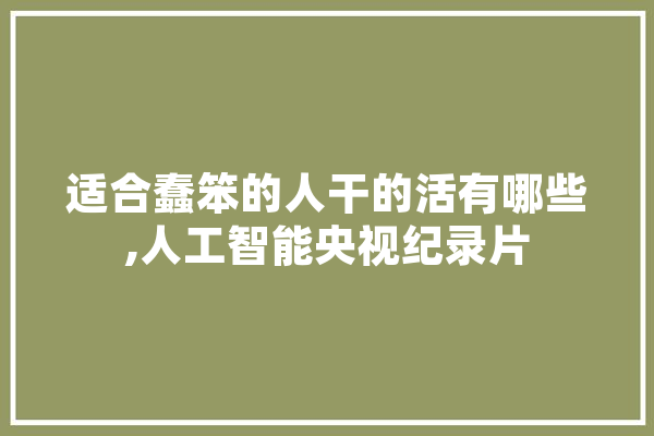 适合蠢笨的人干的活有哪些,人工智能央视纪录片