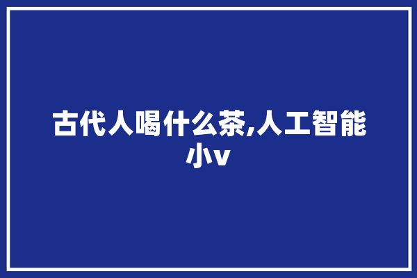 古代人喝什么茶,人工智能小v 文字写作