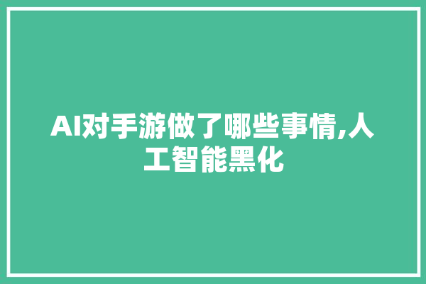 AI对手游做了哪些事情,人工智能黑化 AI简讯
