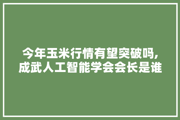 今年玉米行情有望突破吗,成武人工智能学会会长是谁