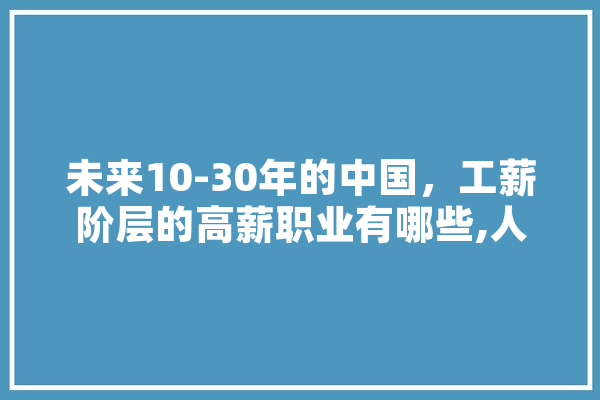 未来10-30年的中国，工薪阶层的高薪职业有哪些,人工智能工薪多少 智能助手
