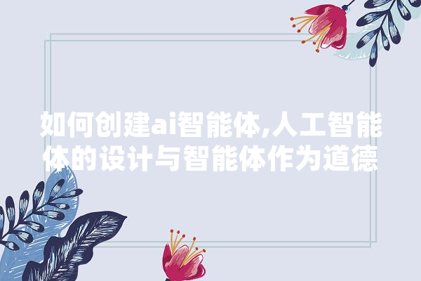 如何创建ai智能体,人工智能体的设计与智能体作为道德主体的建立没有区别
